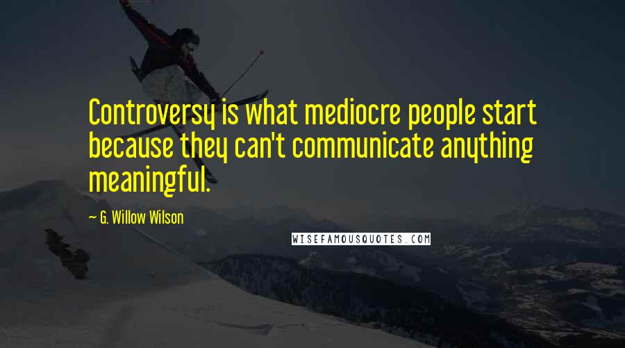 G. Willow Wilson Quotes: Controversy is what mediocre people start because they can't communicate anything meaningful.