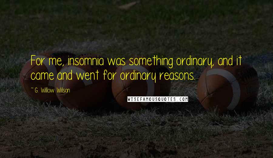 G. Willow Wilson Quotes: For me, insomnia was something ordinary, and it came and went for ordinary reasons.