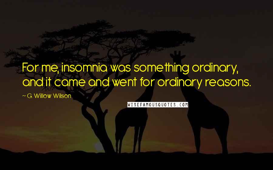 G. Willow Wilson Quotes: For me, insomnia was something ordinary, and it came and went for ordinary reasons.