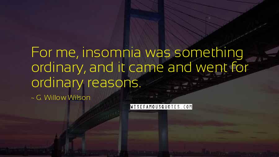 G. Willow Wilson Quotes: For me, insomnia was something ordinary, and it came and went for ordinary reasons.