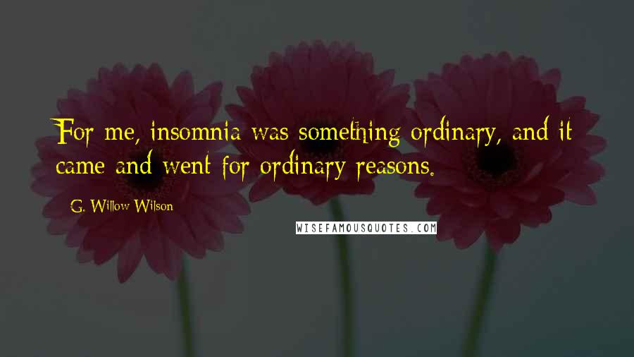 G. Willow Wilson Quotes: For me, insomnia was something ordinary, and it came and went for ordinary reasons.