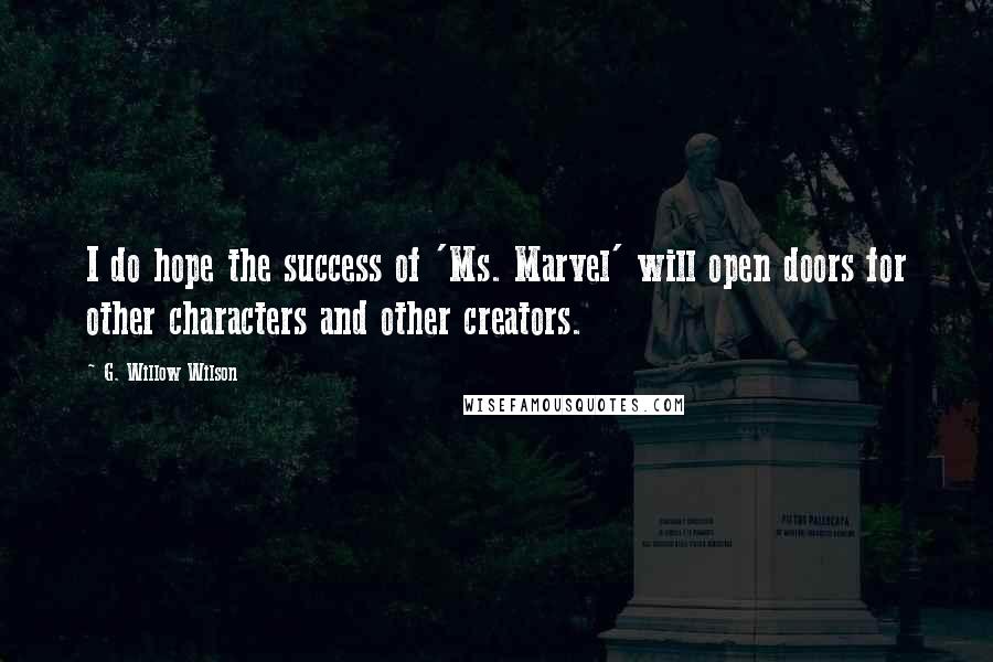 G. Willow Wilson Quotes: I do hope the success of 'Ms. Marvel' will open doors for other characters and other creators.