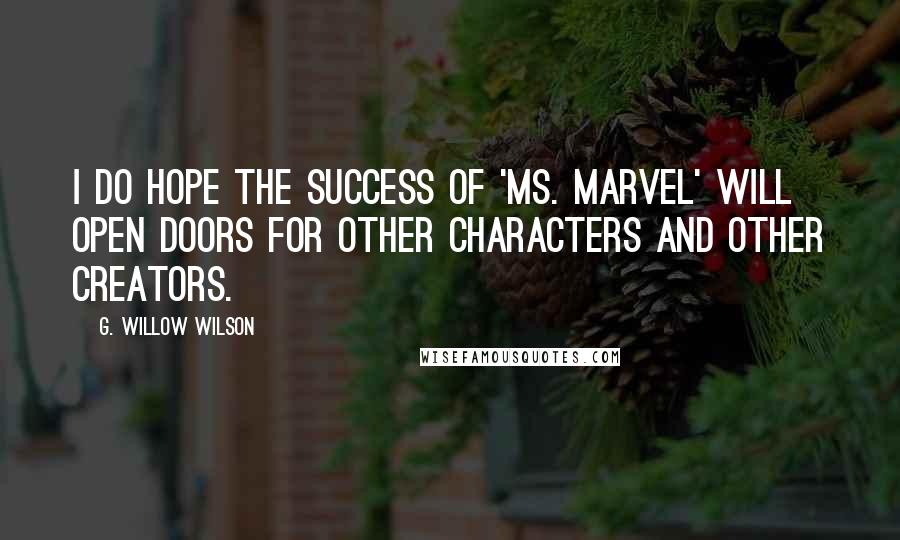G. Willow Wilson Quotes: I do hope the success of 'Ms. Marvel' will open doors for other characters and other creators.