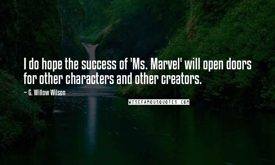 G. Willow Wilson Quotes: I do hope the success of 'Ms. Marvel' will open doors for other characters and other creators.