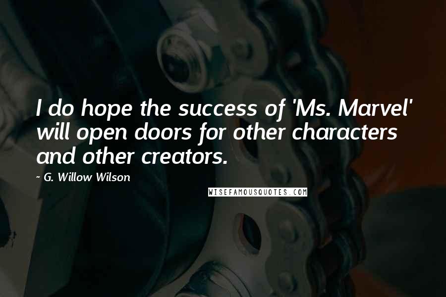 G. Willow Wilson Quotes: I do hope the success of 'Ms. Marvel' will open doors for other characters and other creators.