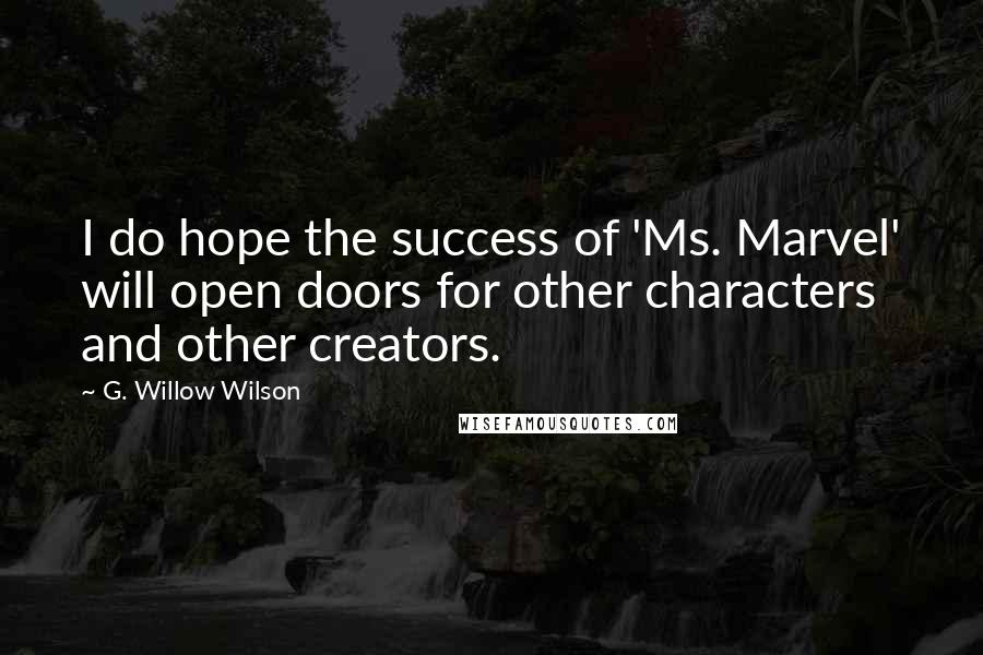 G. Willow Wilson Quotes: I do hope the success of 'Ms. Marvel' will open doors for other characters and other creators.