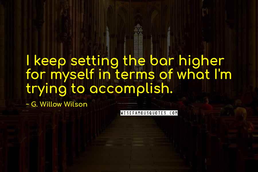 G. Willow Wilson Quotes: I keep setting the bar higher for myself in terms of what I'm trying to accomplish.