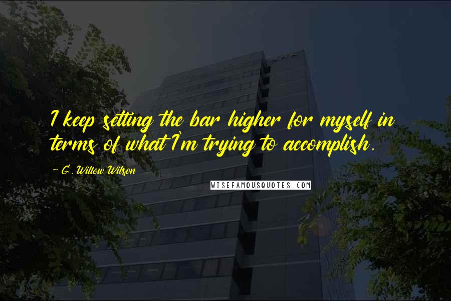 G. Willow Wilson Quotes: I keep setting the bar higher for myself in terms of what I'm trying to accomplish.