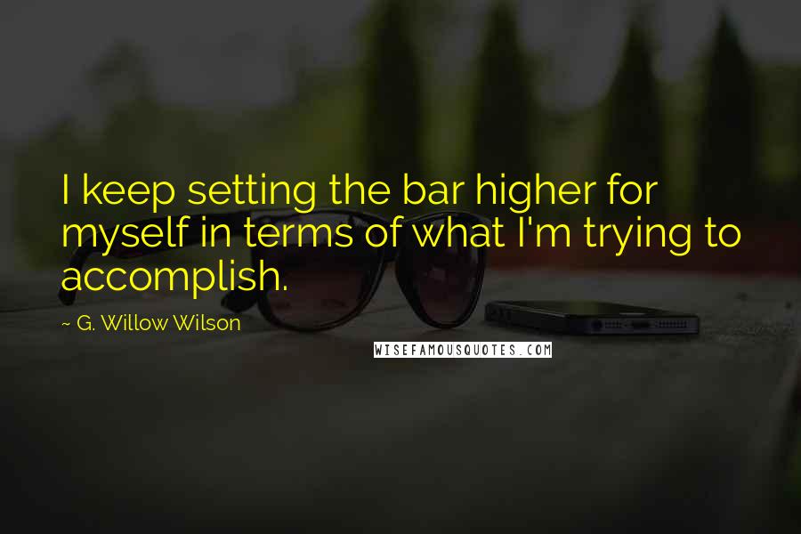 G. Willow Wilson Quotes: I keep setting the bar higher for myself in terms of what I'm trying to accomplish.