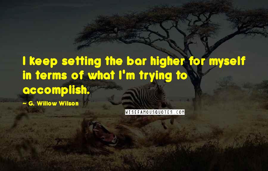 G. Willow Wilson Quotes: I keep setting the bar higher for myself in terms of what I'm trying to accomplish.