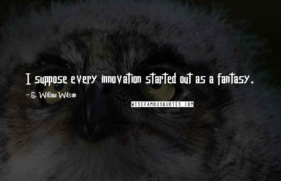 G. Willow Wilson Quotes: I suppose every innovation started out as a fantasy.