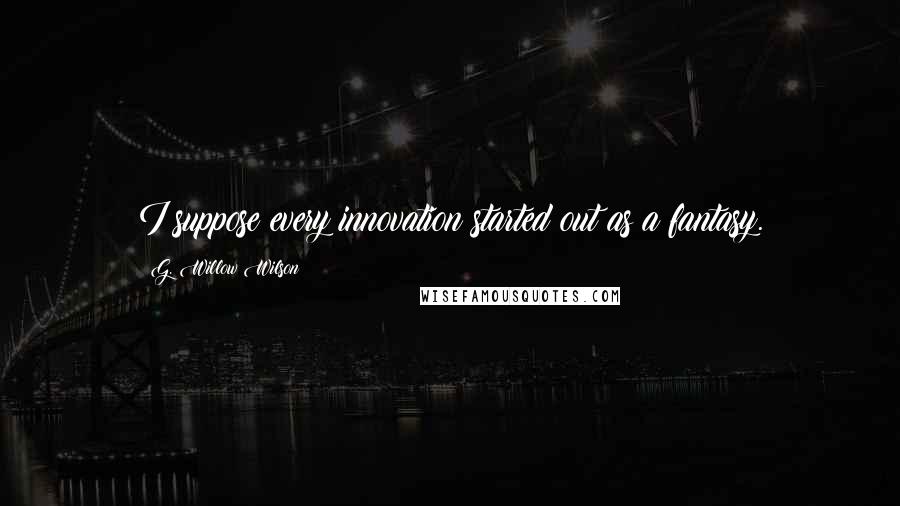 G. Willow Wilson Quotes: I suppose every innovation started out as a fantasy.