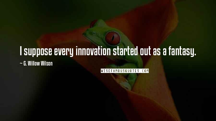 G. Willow Wilson Quotes: I suppose every innovation started out as a fantasy.