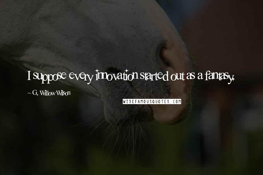 G. Willow Wilson Quotes: I suppose every innovation started out as a fantasy.