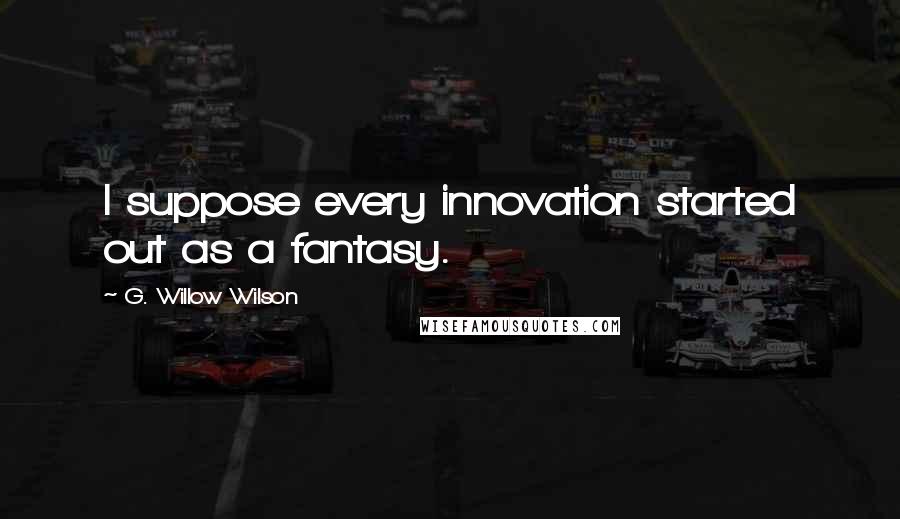 G. Willow Wilson Quotes: I suppose every innovation started out as a fantasy.