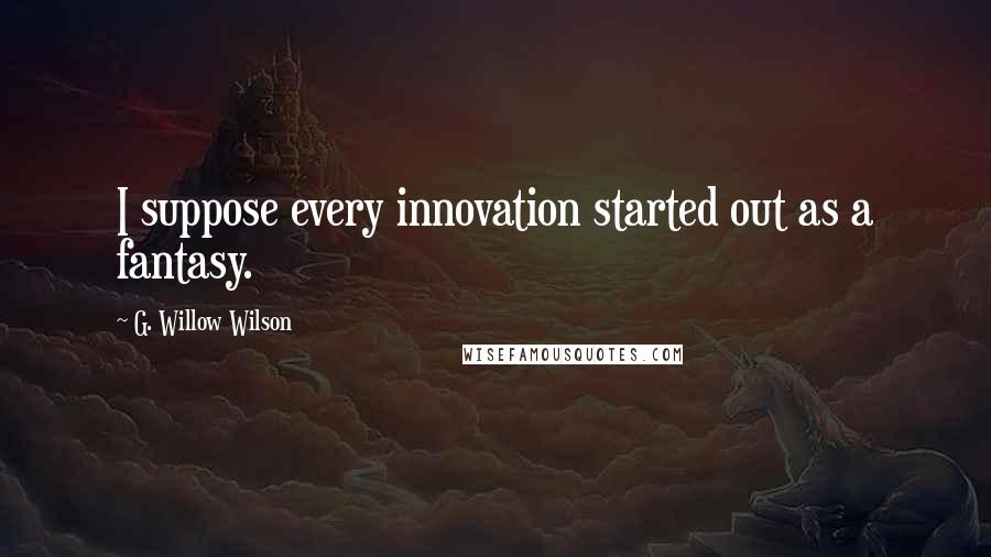 G. Willow Wilson Quotes: I suppose every innovation started out as a fantasy.