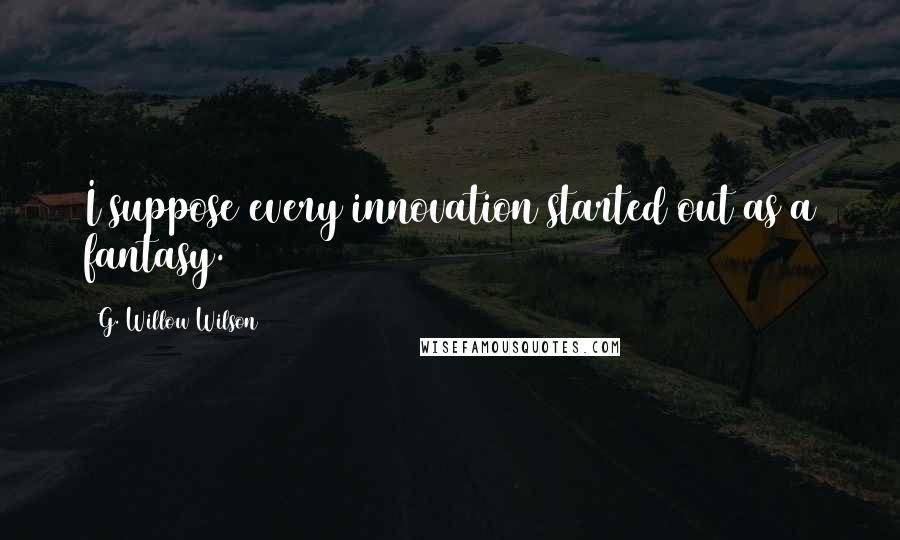 G. Willow Wilson Quotes: I suppose every innovation started out as a fantasy.