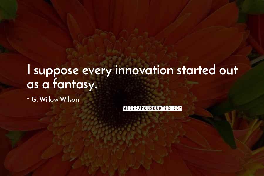G. Willow Wilson Quotes: I suppose every innovation started out as a fantasy.