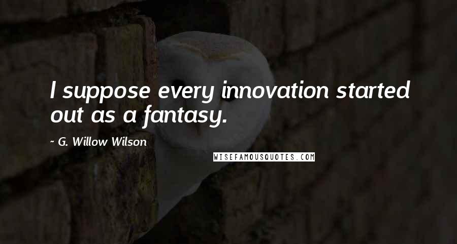 G. Willow Wilson Quotes: I suppose every innovation started out as a fantasy.