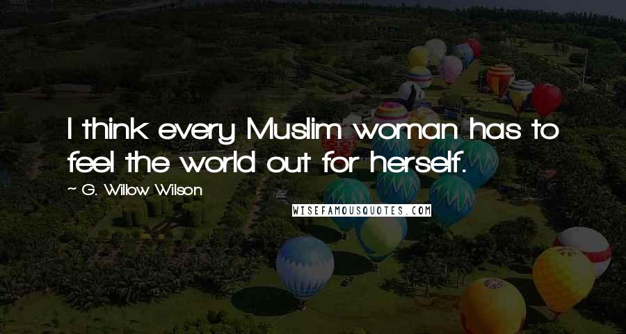 G. Willow Wilson Quotes: I think every Muslim woman has to feel the world out for herself.