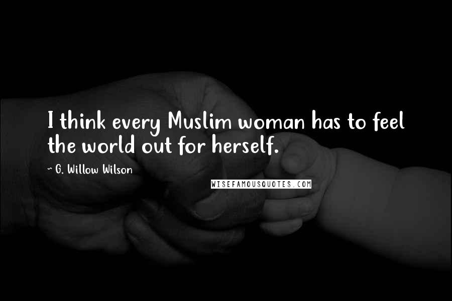 G. Willow Wilson Quotes: I think every Muslim woman has to feel the world out for herself.