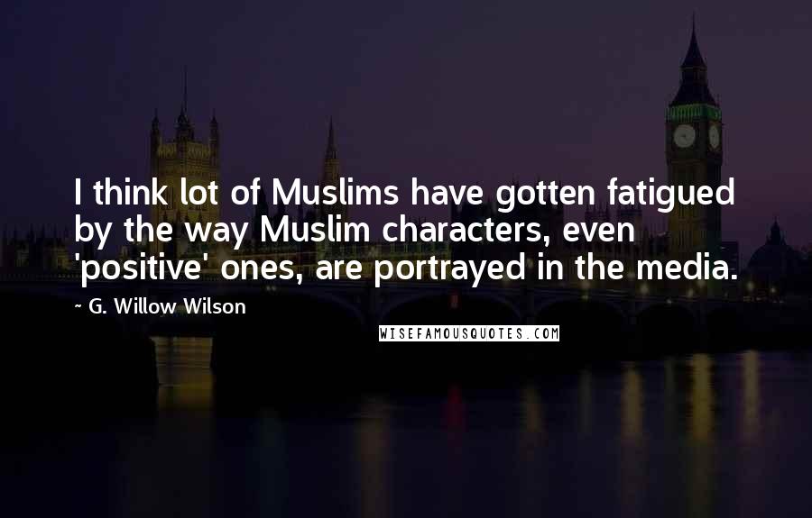 G. Willow Wilson Quotes: I think lot of Muslims have gotten fatigued by the way Muslim characters, even 'positive' ones, are portrayed in the media.