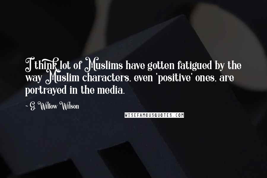G. Willow Wilson Quotes: I think lot of Muslims have gotten fatigued by the way Muslim characters, even 'positive' ones, are portrayed in the media.