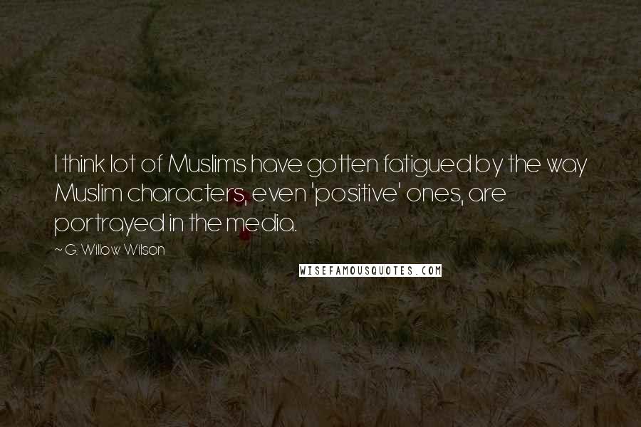 G. Willow Wilson Quotes: I think lot of Muslims have gotten fatigued by the way Muslim characters, even 'positive' ones, are portrayed in the media.