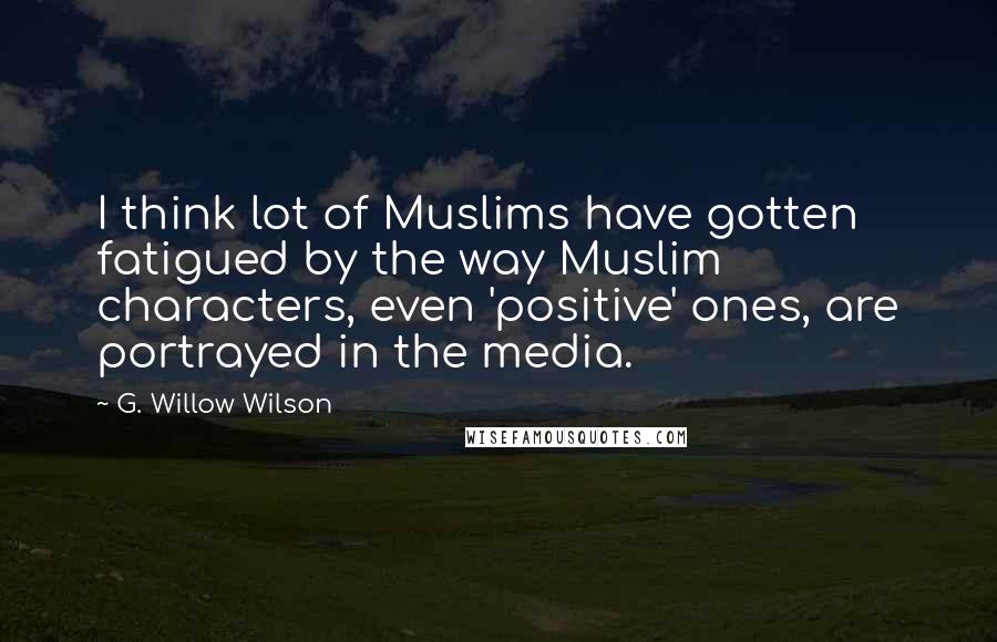 G. Willow Wilson Quotes: I think lot of Muslims have gotten fatigued by the way Muslim characters, even 'positive' ones, are portrayed in the media.