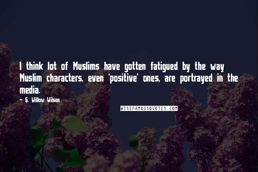 G. Willow Wilson Quotes: I think lot of Muslims have gotten fatigued by the way Muslim characters, even 'positive' ones, are portrayed in the media.