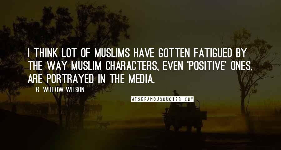 G. Willow Wilson Quotes: I think lot of Muslims have gotten fatigued by the way Muslim characters, even 'positive' ones, are portrayed in the media.