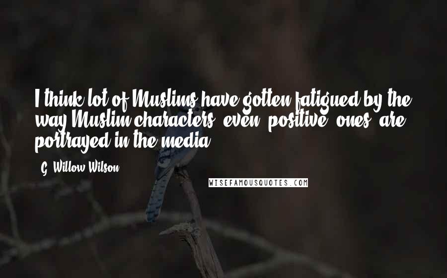 G. Willow Wilson Quotes: I think lot of Muslims have gotten fatigued by the way Muslim characters, even 'positive' ones, are portrayed in the media.