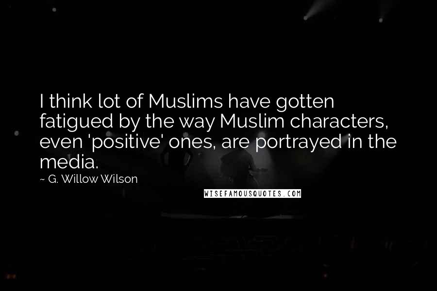 G. Willow Wilson Quotes: I think lot of Muslims have gotten fatigued by the way Muslim characters, even 'positive' ones, are portrayed in the media.