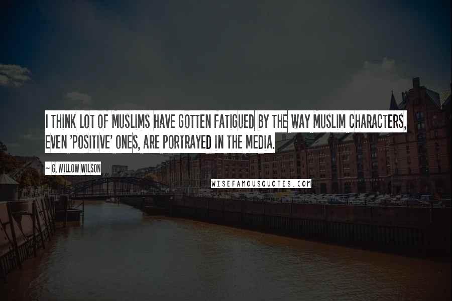 G. Willow Wilson Quotes: I think lot of Muslims have gotten fatigued by the way Muslim characters, even 'positive' ones, are portrayed in the media.