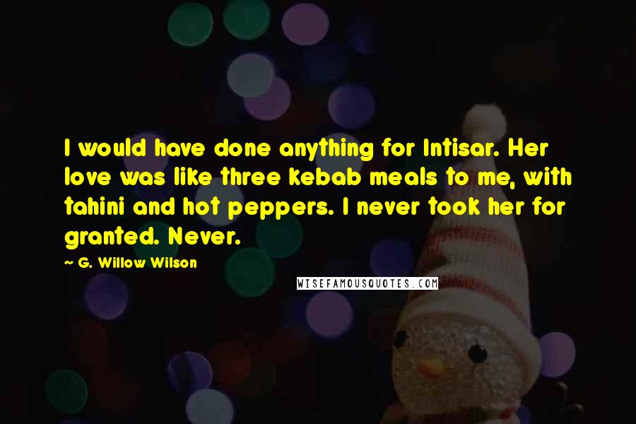 G. Willow Wilson Quotes: I would have done anything for Intisar. Her love was like three kebab meals to me, with tahini and hot peppers. I never took her for granted. Never.