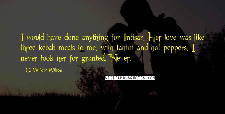 G. Willow Wilson Quotes: I would have done anything for Intisar. Her love was like three kebab meals to me, with tahini and hot peppers. I never took her for granted. Never.