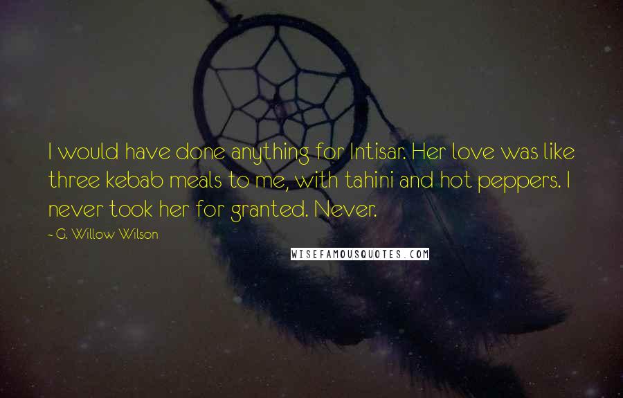 G. Willow Wilson Quotes: I would have done anything for Intisar. Her love was like three kebab meals to me, with tahini and hot peppers. I never took her for granted. Never.