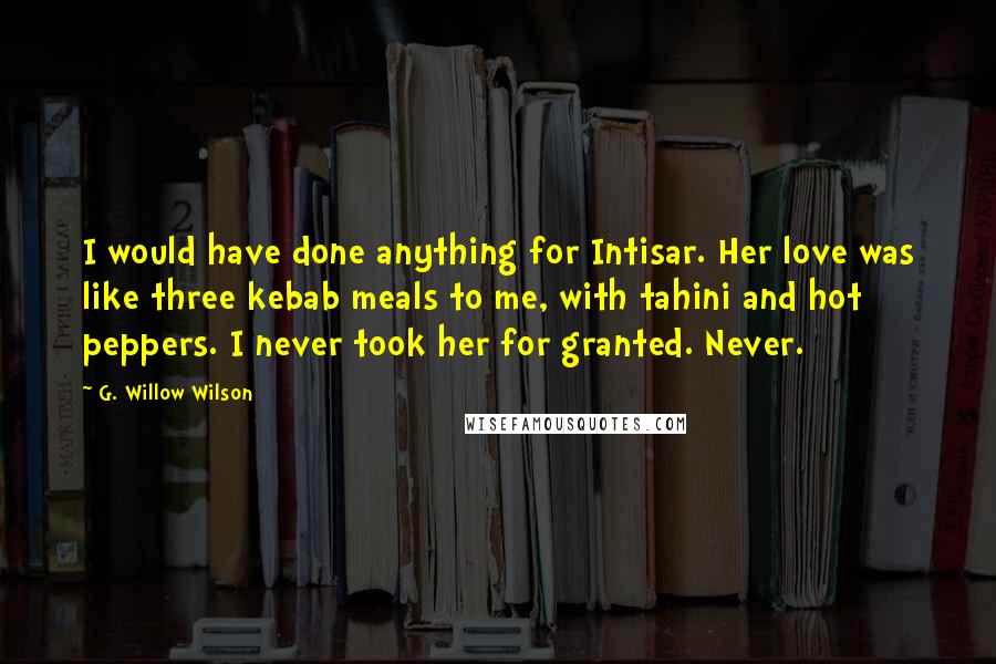 G. Willow Wilson Quotes: I would have done anything for Intisar. Her love was like three kebab meals to me, with tahini and hot peppers. I never took her for granted. Never.