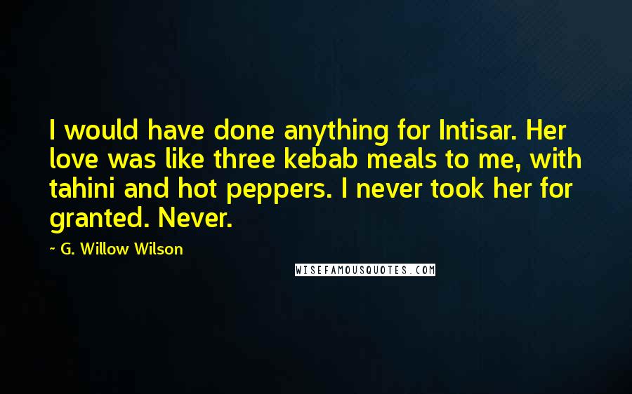 G. Willow Wilson Quotes: I would have done anything for Intisar. Her love was like three kebab meals to me, with tahini and hot peppers. I never took her for granted. Never.