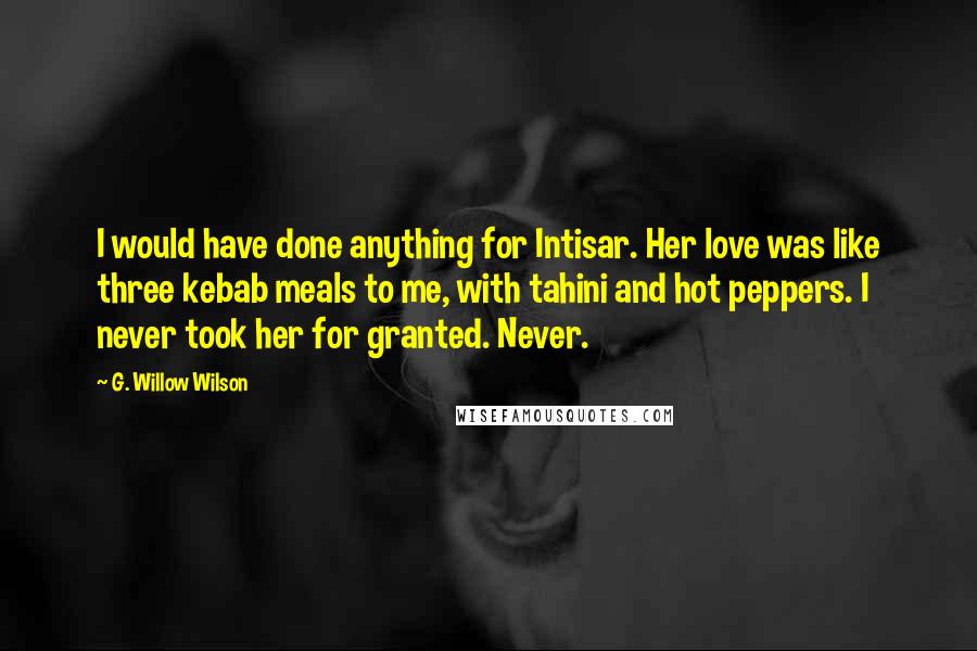 G. Willow Wilson Quotes: I would have done anything for Intisar. Her love was like three kebab meals to me, with tahini and hot peppers. I never took her for granted. Never.