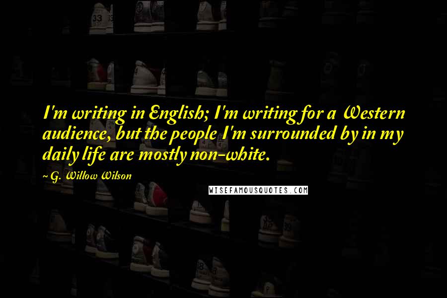 G. Willow Wilson Quotes: I'm writing in English; I'm writing for a Western audience, but the people I'm surrounded by in my daily life are mostly non-white.