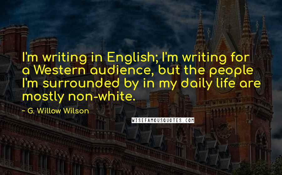 G. Willow Wilson Quotes: I'm writing in English; I'm writing for a Western audience, but the people I'm surrounded by in my daily life are mostly non-white.
