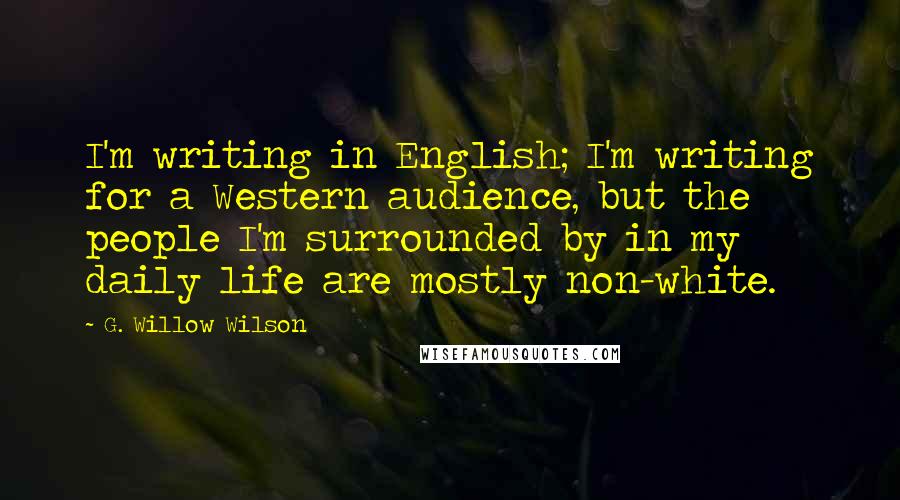 G. Willow Wilson Quotes: I'm writing in English; I'm writing for a Western audience, but the people I'm surrounded by in my daily life are mostly non-white.