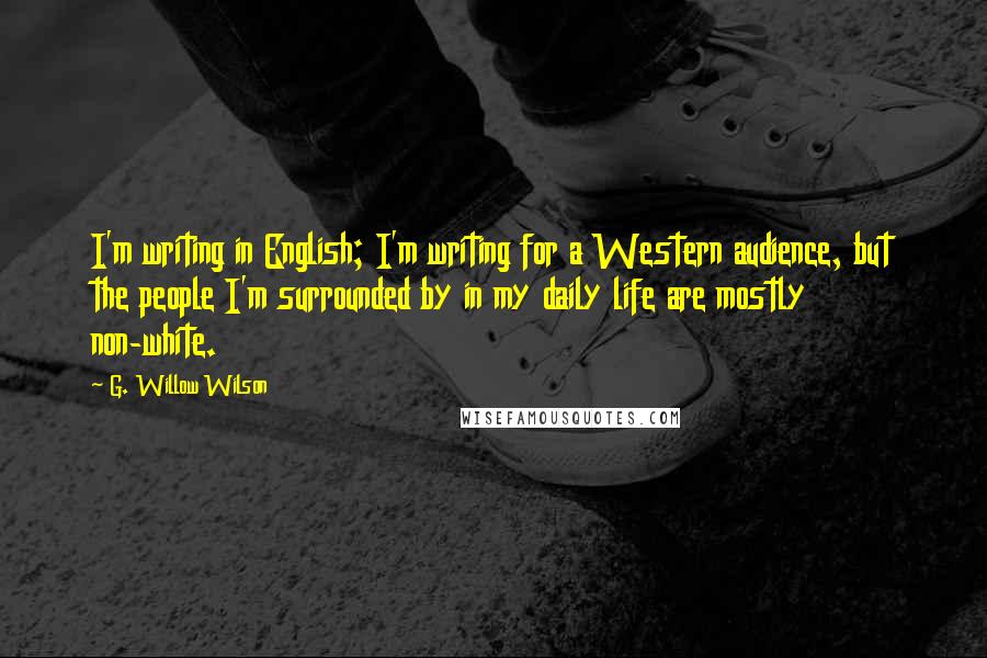 G. Willow Wilson Quotes: I'm writing in English; I'm writing for a Western audience, but the people I'm surrounded by in my daily life are mostly non-white.