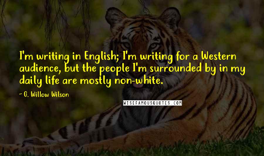 G. Willow Wilson Quotes: I'm writing in English; I'm writing for a Western audience, but the people I'm surrounded by in my daily life are mostly non-white.