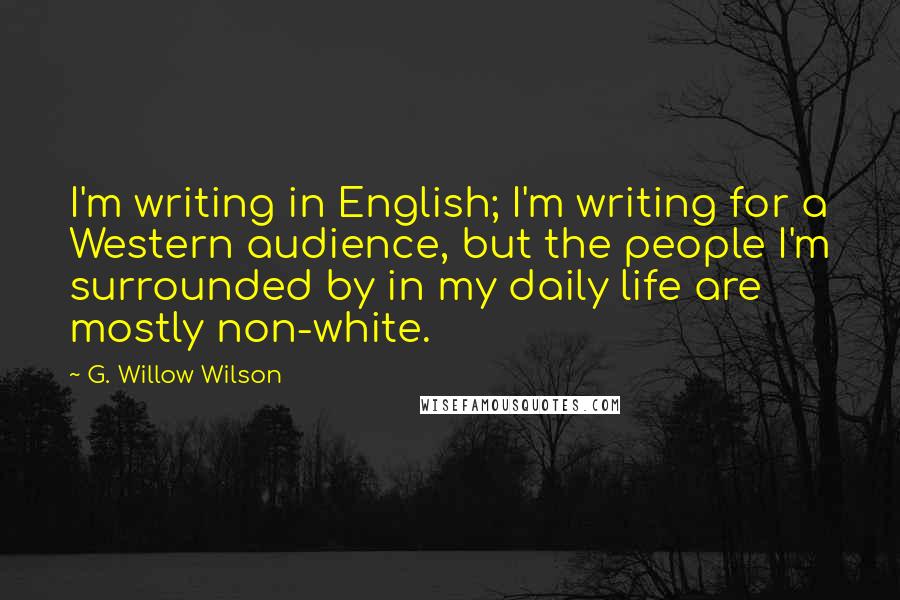 G. Willow Wilson Quotes: I'm writing in English; I'm writing for a Western audience, but the people I'm surrounded by in my daily life are mostly non-white.