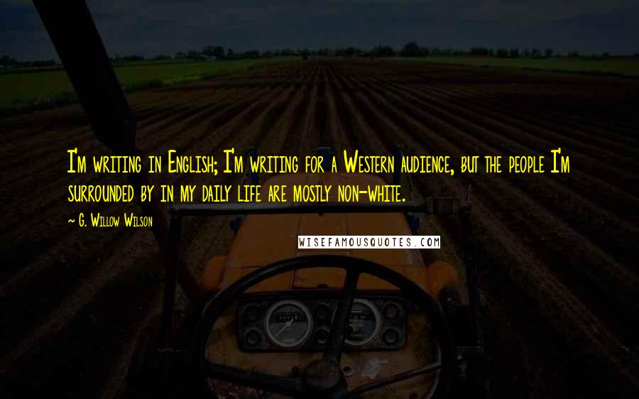 G. Willow Wilson Quotes: I'm writing in English; I'm writing for a Western audience, but the people I'm surrounded by in my daily life are mostly non-white.