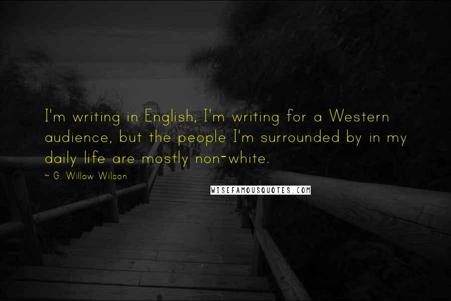 G. Willow Wilson Quotes: I'm writing in English; I'm writing for a Western audience, but the people I'm surrounded by in my daily life are mostly non-white.