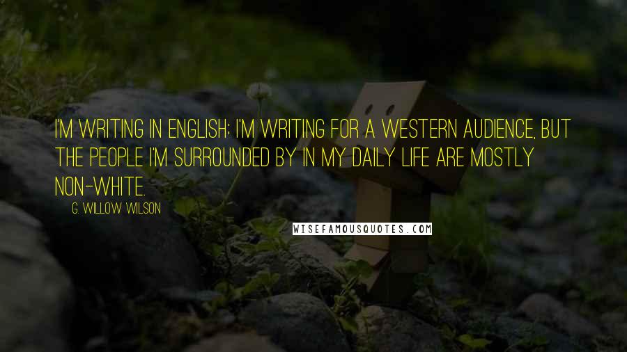 G. Willow Wilson Quotes: I'm writing in English; I'm writing for a Western audience, but the people I'm surrounded by in my daily life are mostly non-white.