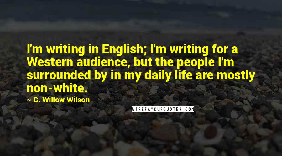 G. Willow Wilson Quotes: I'm writing in English; I'm writing for a Western audience, but the people I'm surrounded by in my daily life are mostly non-white.